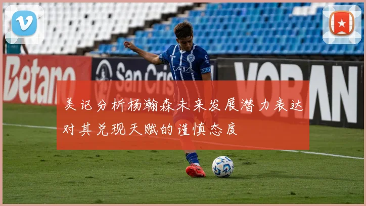 美记分析杨瀚森未来发展潜力表达对其兑现天赋的谨慎态度