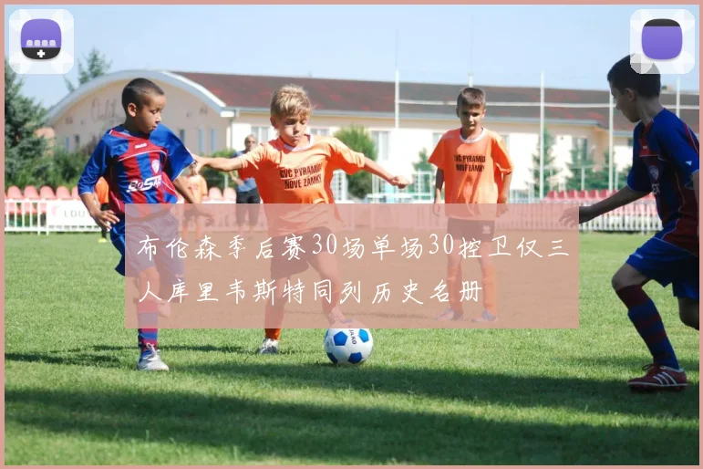 布伦森季后赛30场单场30控卫仅三人库里韦斯特同列历史名册