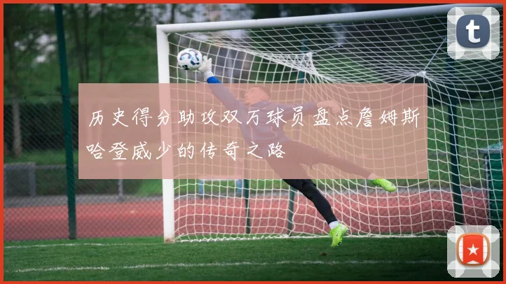 历史得分助攻双万球员盘点詹姆斯哈登威少的传奇之路