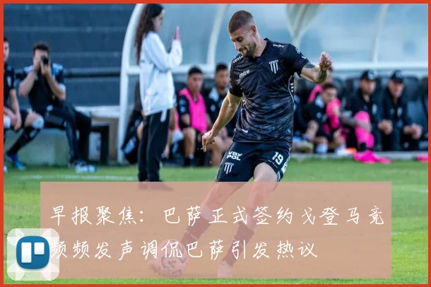 早报聚焦：巴萨正式签约戈登马竞频频发声调侃巴萨引发热议