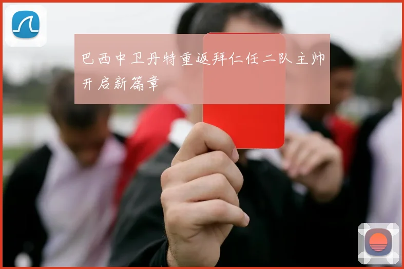 巴西中卫丹特重返拜仁任二队主帅开启新篇章