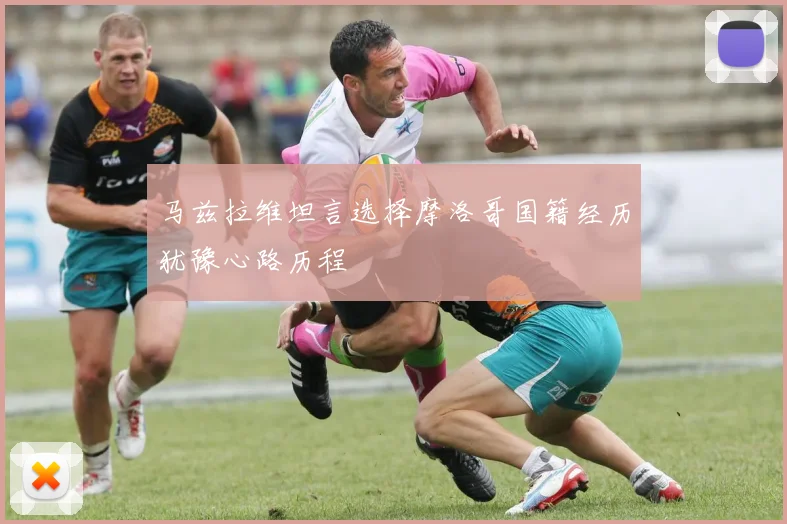 马兹拉维坦言选择摩洛哥国籍经历犹豫心路历程