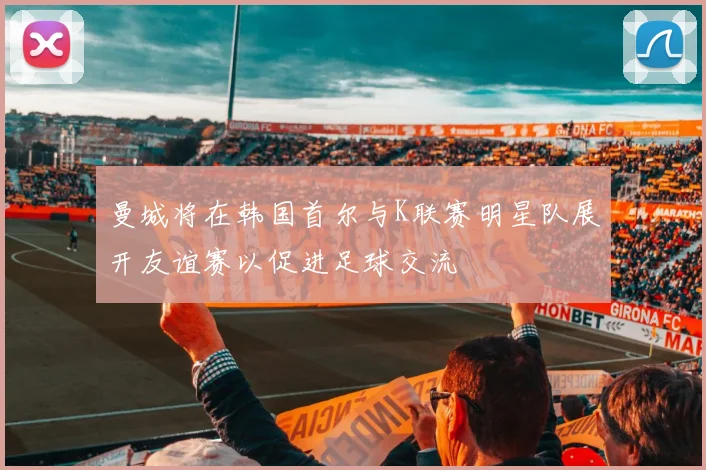 曼城将在韩国首尔与K联赛明星队展开友谊赛以促进足球交流