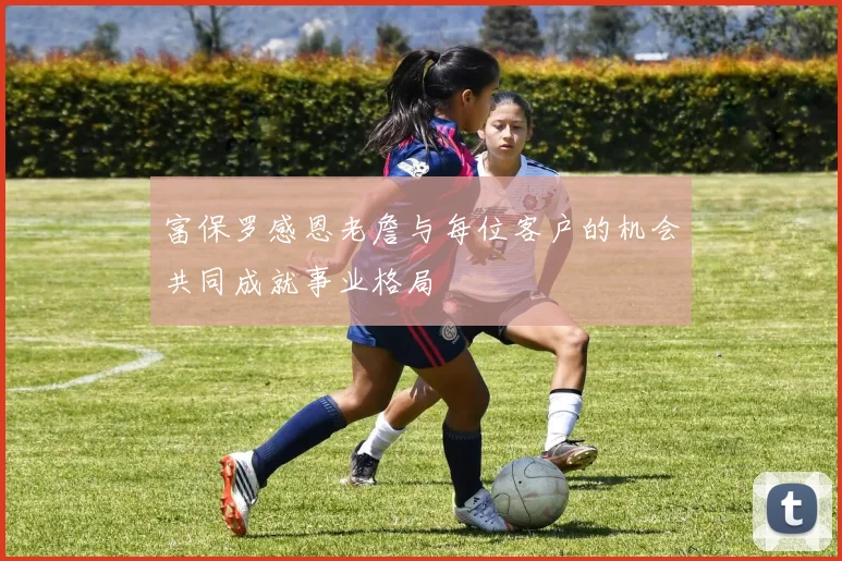 富保罗感恩老詹与每位客户的机会共同成就事业格局