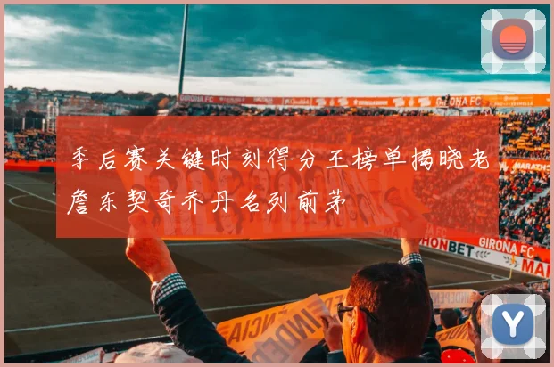 季后赛关键时刻得分王榜单揭晓老詹东契奇乔丹名列前茅