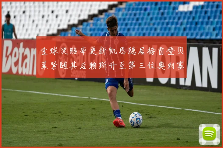 金球奖赔率更新凯恩稳居榜首登贝莱紧随其后赖斯升至第三位奥利塞排名下滑至第四