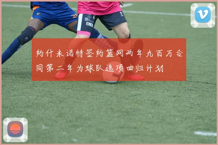 约什米诺特签约篮网两年九百万合同第二年为球队选项回归计划