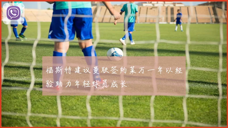 福斯特建议曼联签约莱万一年以经验助力年轻球员成长