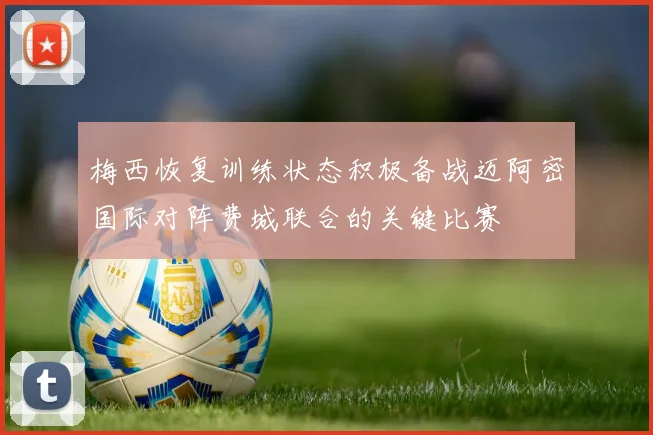 梅西恢复训练状态积极备战迈阿密国际对阵费城联合的关键比赛