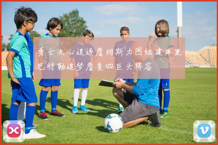 勇士决心追逐詹姆斯力图组建库里巴特勒追梦詹皇四巨头阵容
