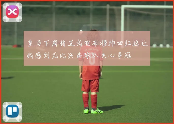 皇马下周将正式宣布穆帅回归这让我感到无比兴奋球队决心争冠