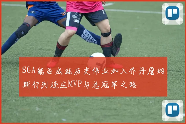 SGA能否成就历史伟业加入乔丹詹姆斯行列连庄MVP与总冠军之路