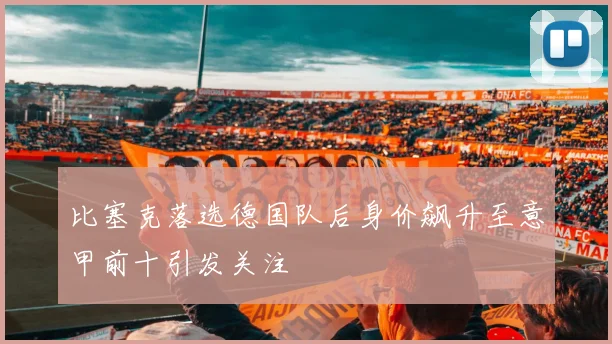比塞克落选德国队后身价飙升至意甲前十引发关注