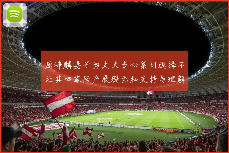 庞峥麟妻子为丈夫专心集训选择不让其回家陪产展现无私支持与理解