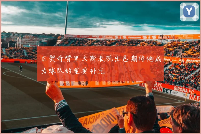 东契奇赞里夫斯表现出色期待他成为球队的重要补充