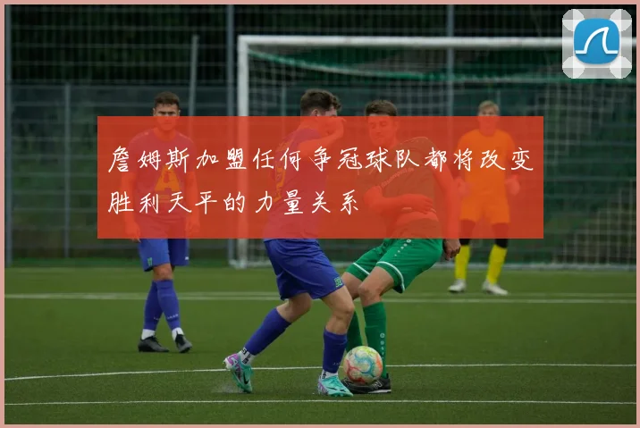 詹姆斯加盟任何争冠球队都将改变胜利天平的力量关系