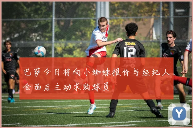 巴萨今日将向小蜘蛛报价与经纪人会面后主动求购球员