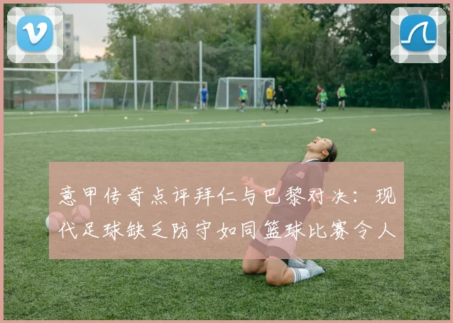 意甲传奇点评拜仁与巴黎对决：现代足球缺乏防守如同篮球比赛令人失望