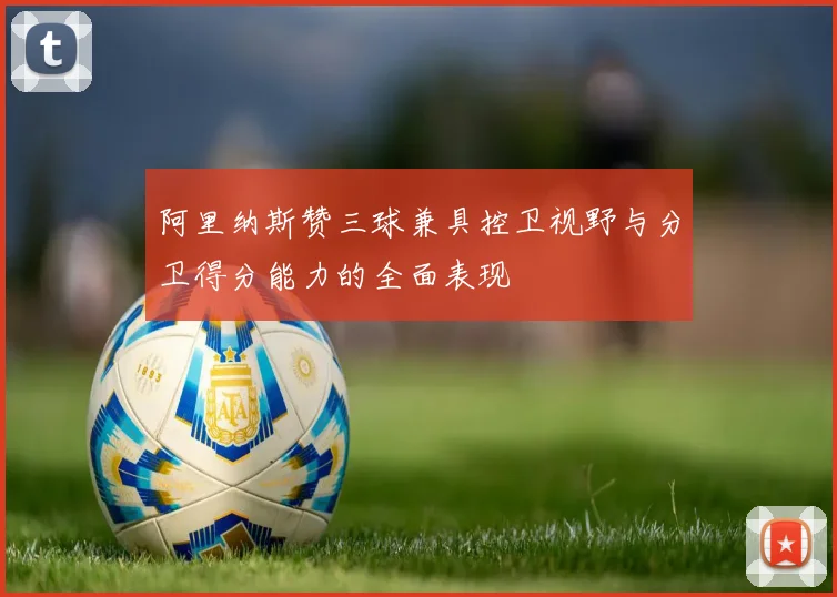 阿里纳斯赞三球兼具控卫视野与分卫得分能力的全面表现