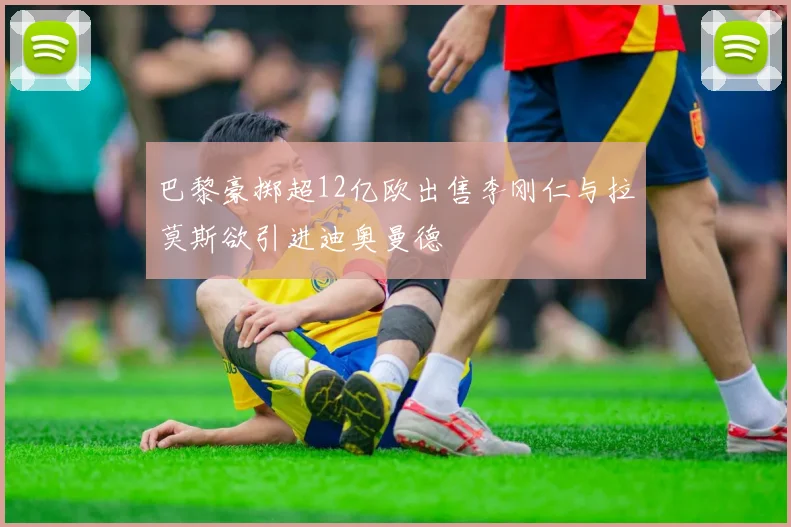 巴黎豪掷超12亿欧出售李刚仁与拉莫斯欲引进迪奥曼德