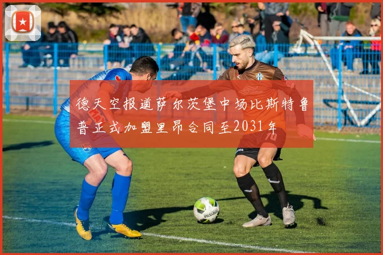 德天空报道萨尔茨堡中场比斯特鲁普正式加盟里昂合同至2031年