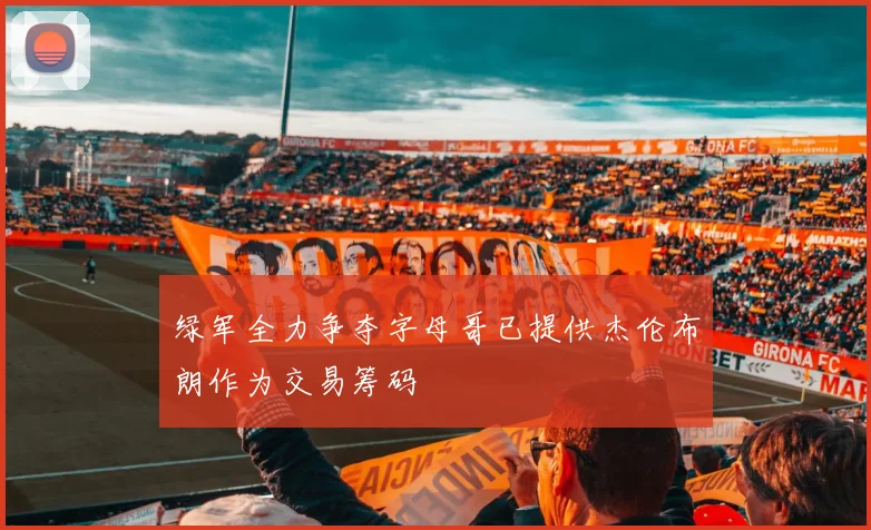绿军全力争夺字母哥已提供杰伦布朗作为交易筹码