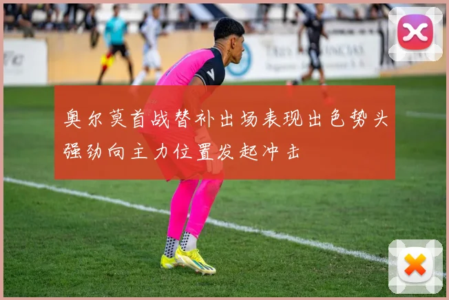 奥尔莫首战替补出场表现出色势头强劲向主力位置发起冲击