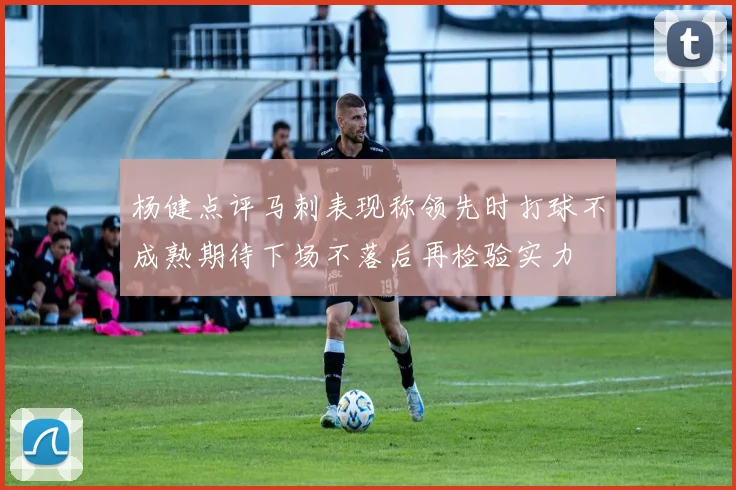 杨健点评马刺表现称领先时打球不成熟期待下场不落后再检验实力