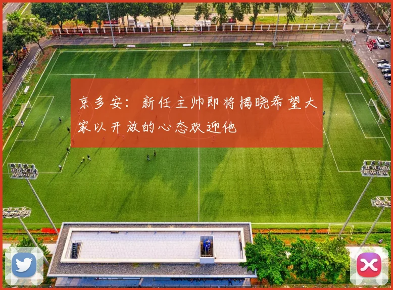 京多安：新任主帅即将揭晓希望大家以开放的心态欢迎他