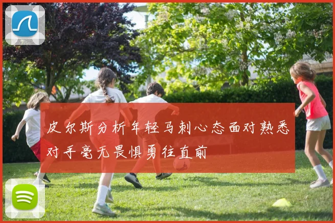 皮尔斯分析年轻马刺心态面对熟悉对手毫无畏惧勇往直前