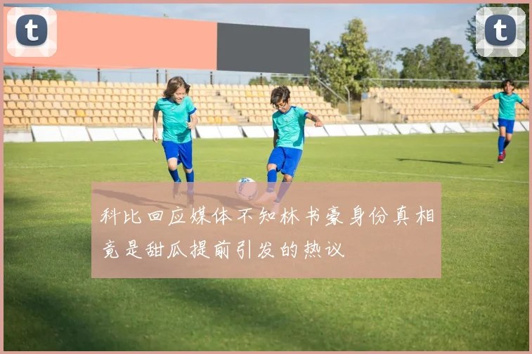 科比回应媒体不知林书豪身份真相竟是甜瓜提前引发的热议