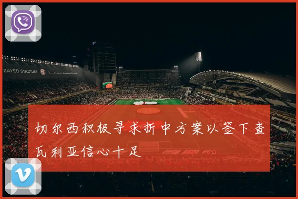 切尔西积极寻求折中方案以签下查瓦利亚信心十足