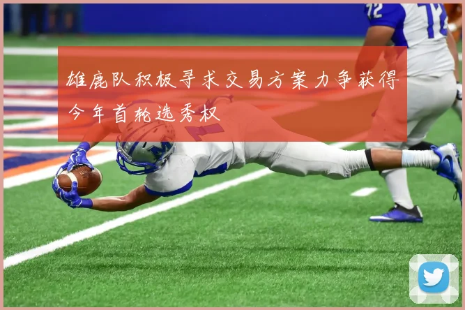 雄鹿队积极寻求交易方案力争获得今年首轮选秀权