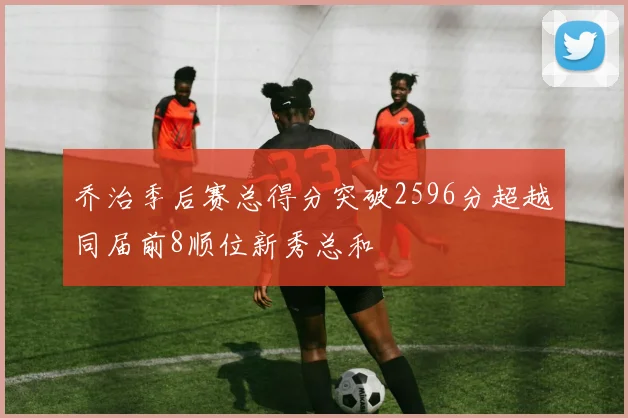 乔治季后赛总得分突破2596分超越同届前8顺位新秀总和