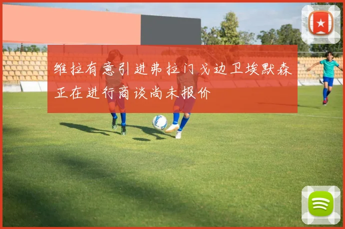 维拉有意引进弗拉门戈边卫埃默森正在进行商谈尚未报价