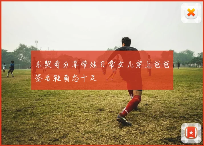 东契奇分享带娃日常女儿穿上爸爸签名鞋萌态十足