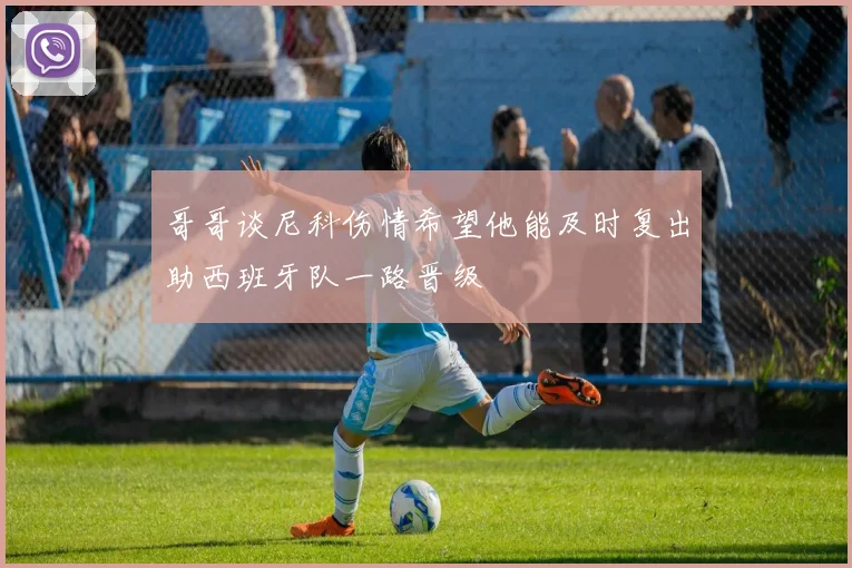 哥哥谈尼科伤情希望他能及时复出助西班牙队一路晋级