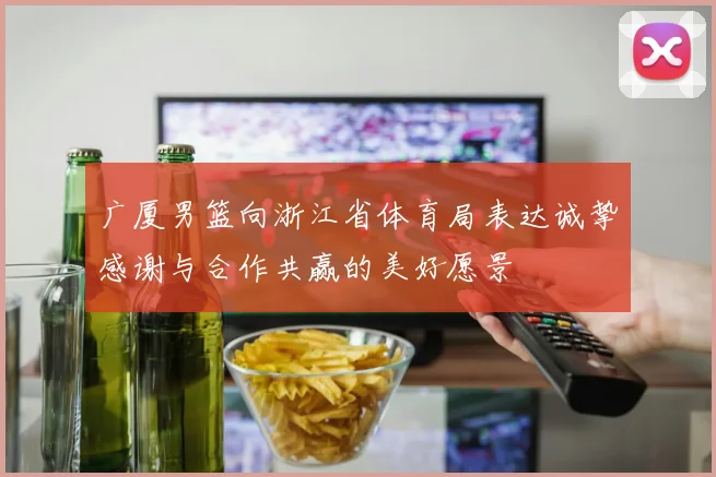 广厦男篮向浙江省体育局表达诚挚感谢与合作共赢的美好愿景