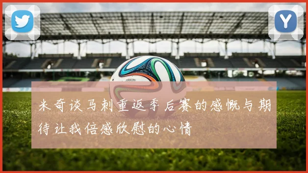 米奇谈马刺重返季后赛的感慨与期待让我倍感欣慰的心情