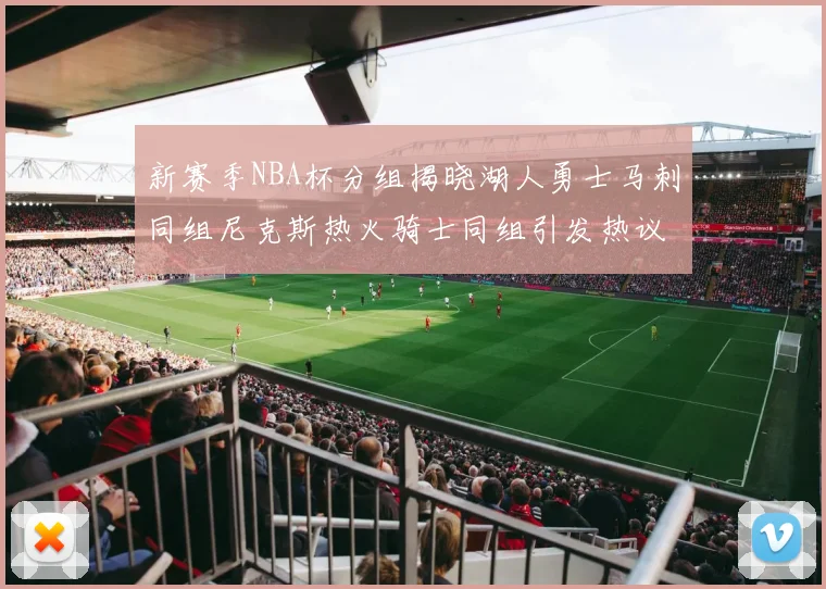 新赛季NBA杯分组揭晓湖人勇士马刺同组尼克斯热火骑士同组引发热议