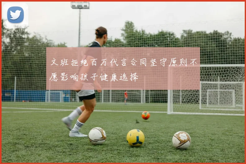 文班拒绝百万代言合同坚守原则不愿影响孩子健康选择
