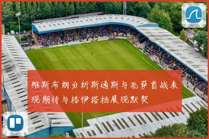维斯布朗分析斯通斯与孔萨首战表现期待与格伊搭档展现默契