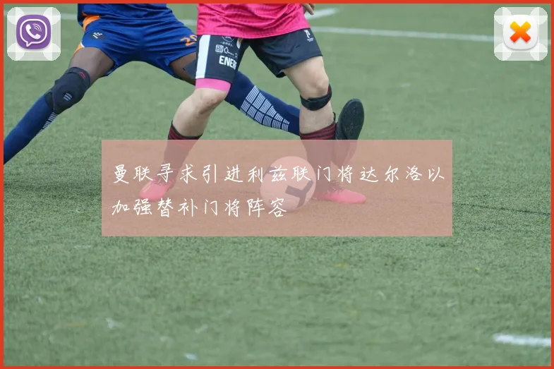 曼联寻求引进利兹联门将达尔洛以加强替补门将阵容
