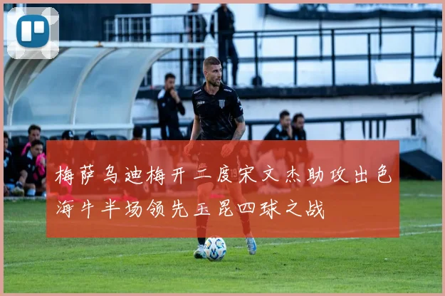 梅萨乌迪梅开二度宋文杰助攻出色海牛半场领先玉昆四球之战