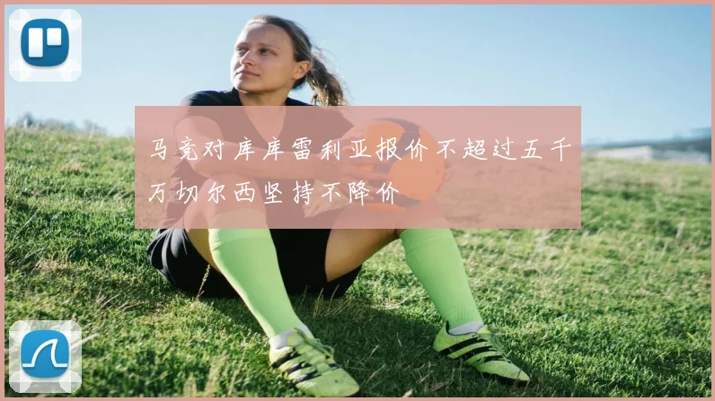 马竞对库库雷利亚报价不超过五千万切尔西坚持不降价