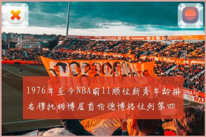 1976年至今NBA前11顺位新秀年龄排名穆托姆博居首伦德博格位列第四